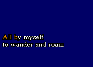 All by myself
to wander and roam