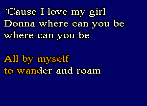 CauSe I love my girl
Donna where can you be
where can you be

All by myself
to wander and roam
