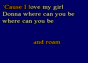 CauSe I love my girl
Donna where can you be
where can you be

and roam