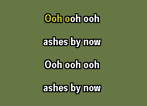 Ooh ooh ooh
ashes by now

Ooh ooh ooh

ashes by now