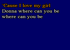 CauSe I love my girl
Donna where can you be
where can you be