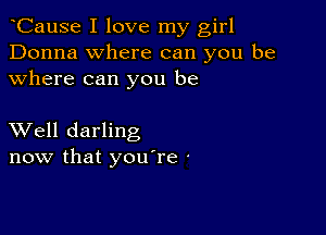 CauSe I love my girl
Donna where can you be
where can you be

XVell darling
now that youTe -