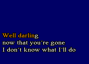 XVell darling

now that youTe gone
I don't know what I11 do