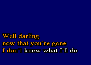 XVell darling

now that youTe gone
I don't know what I11 do