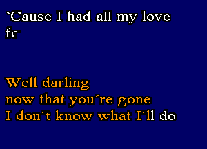 CauSe I had all my love
fc

XVell darling

now that youTe gone
I don't know what I11 do