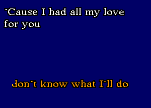 CauSe I had all my love
for you

don't know what I11 do