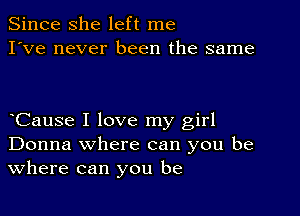 Since she left me
I've never been the same

bCause I love my girl
Donna where can you be
Where can you be