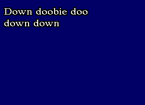 Down doobie doo
down down