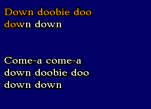 Down doobie doo
down down

Come-a come-a
down doobie doo
down down