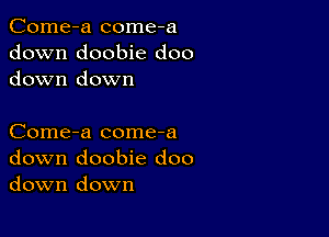 Come-a come-a
down doobie doo
down down

Come-a come-a
down doobie doo
down down