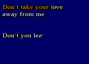 Don't take your love
away from me

Don't you hear