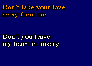 Don't take your love
away from me

Don't you leave
my heart in misery