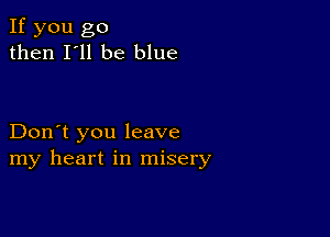 If you go
then I'll be blue

Don't you leave
my heart in misery