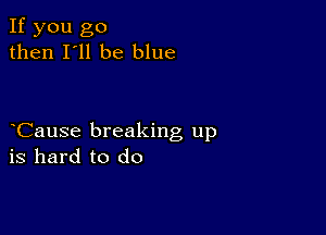 If you go
then I'll be blue

Cause breaking up
is hard to do