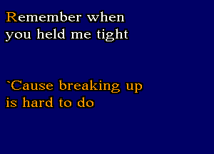 Remember when
you held me tight

Cause breaking up
is hard to do