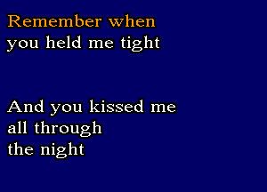 Remember when
you held me tight

And you kissed me
all through
the night