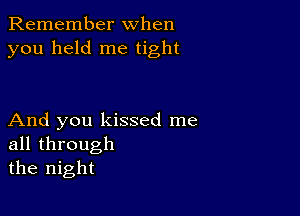 Remember when
you held me tight

And you kissed me
all through
the night