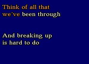 Think of all that
we've been through

And breaking up
is hard to do