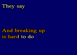 They say

And breaking up
is hard to do