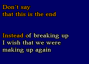 Don't say
that this is the end

Instead of breaking up
I Wish that we were
making up again