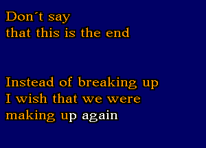 Don't say
that this is the end

Instead of breaking up
I Wish that we were
making up again