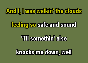 And I, l was walkin' the clouds
feeling so safe and sound

'Til somethin' else

knocks me down, well