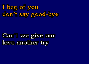 I beg of you
don't say good-bye

Can't we give our
love another try