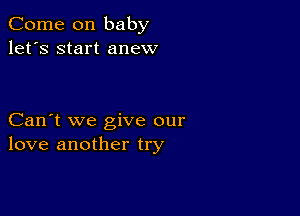 Come on baby
let's start anew

Can't we give our
love another try