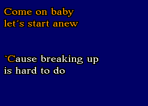 Come on baby
let's start anew

Cause breaking up
is hard to do