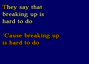 They say that
breaking up is
hard to do

Cause breaking up
is hard to do