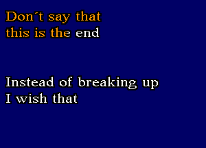 Don't say that
this is the end

Instead of breaking up
I Wish that