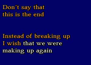 Don't say that
this is the end

Instead of breaking up
I Wish that we were
making up again