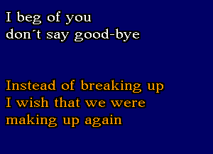 I beg of you
don't say good-bye

Instead of breaking up
I Wish that we were
making up again