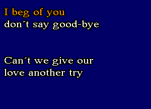 I beg of you
don't say good-bye

Can't we give our
love another try