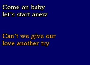 Come on baby
let's start anew

Can't we give our
love another try