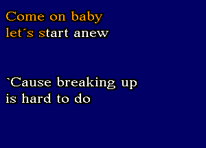 Come on baby
let's start anew

Cause breaking up
is hard to do