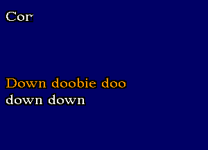 Down doobie doo
down down