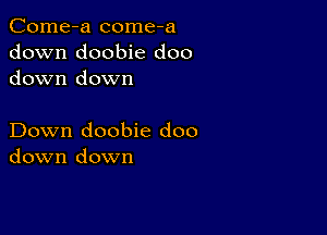 Come-a come-a
down doobie doo
down down

Down doobie doo
down down