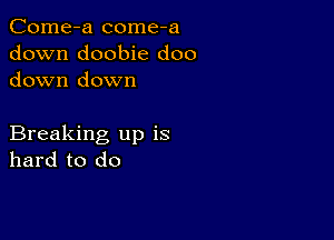 Come-a come-a
down doobie doo
down down

Breaking up is
hard to do