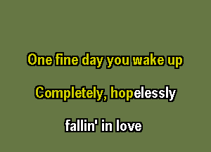 One Fine day you wake up

Completely, hopelessly

fallin' in love