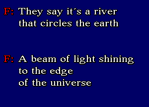 They say it's a river
that circles the earth

A beam of light shining
to the edge
of the universe