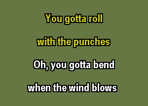 You gotta roll

with the punches

Oh, you gotta bend

when the wind blows