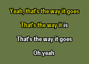 Yeah, that's the way it goes

Thafs the way it is

That's the way it goes

Oh yeah