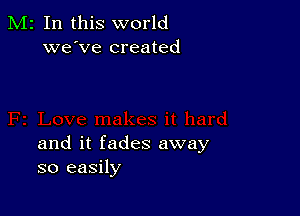 M2 In this world
we've created

and it fades away
so easily