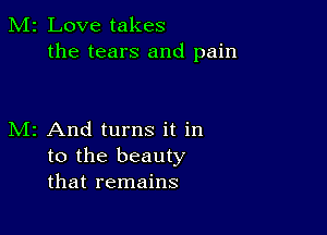 M2 Love takes
the tears and pain

M2 And turns it in
to the beauty
that remains