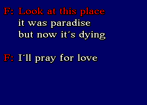 it was paradise
but now it's dying

I'll pray for love