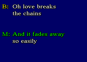 B2 Oh love breaks
the chains

M2 And it fades away
so easily