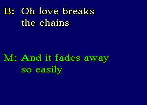 B2 Oh love breaks
the chains

M2 And it fades away
so easily