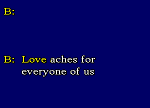 B2 Love aches for
everyone of us