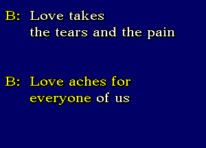 Love takes
the tears and the pain

Love aches for
everyone of us